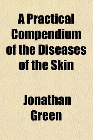 Cover of A Practical Compendium of the Diseases of the Skin; Including a Particular Consideration of the More Frequent and Intractable Forms of These Affections with Cases