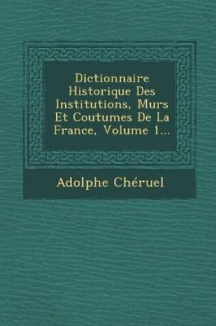 Cover of Dictionnaire Historique Des Institutions, Murs Et Coutumes de La France, Volume 1...