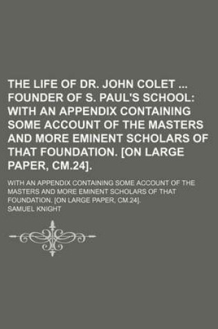 Cover of The Life of Dr. John Colet Founder of S. Paul's School; With an Appendix Containing Some Account of the Masters and More Eminent Scholars of That Foundation. [On Large Paper, CM.24] with an Appendix Containing Some Account of the Masters and More Eminent Schol