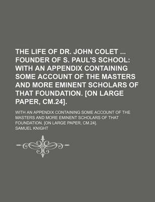 Book cover for The Life of Dr. John Colet Founder of S. Paul's School; With an Appendix Containing Some Account of the Masters and More Eminent Scholars of That Foundation. [On Large Paper, CM.24] with an Appendix Containing Some Account of the Masters and More Eminent Schol