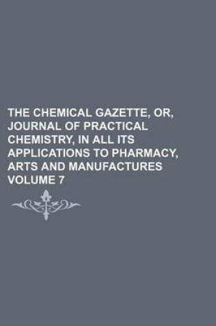 Cover of The Chemical Gazette, Or, Journal of Practical Chemistry, in All Its Applications to Pharmacy, Arts and Manufactures Volume 7