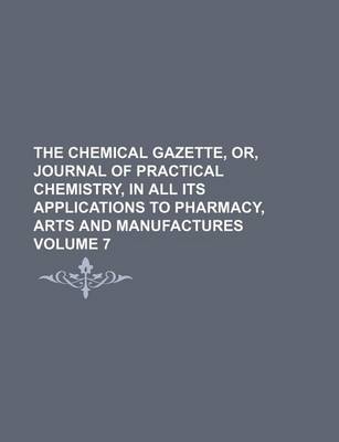 Book cover for The Chemical Gazette, Or, Journal of Practical Chemistry, in All Its Applications to Pharmacy, Arts and Manufactures Volume 7