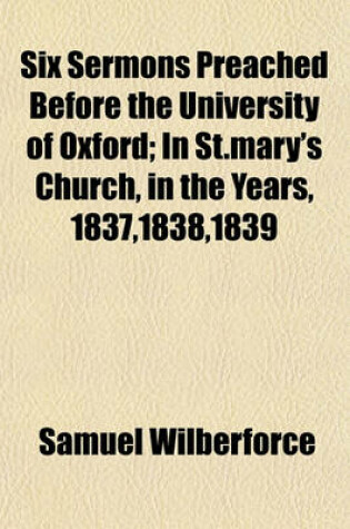 Cover of Six Sermons Preached Before the University of Oxford; In St.Mary's Church, in the Years, 1837,1838,1839