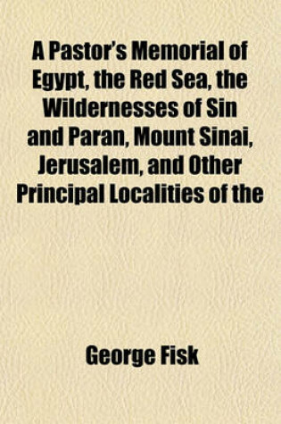 Cover of A Pastor's Memorial of Egypt, the Red Sea, the Wildernesses of Sin and Paran, Mount Sinai, Jerusalem, and Other Principal Localities of the