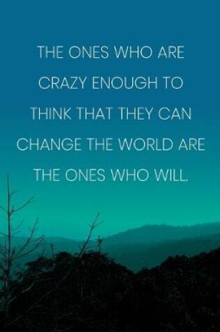 Cover of Inspirational Quote Notebook - 'The Ones Who Are Crazy Enough To Think That They Can Change The World Are The Ones Who Will.'