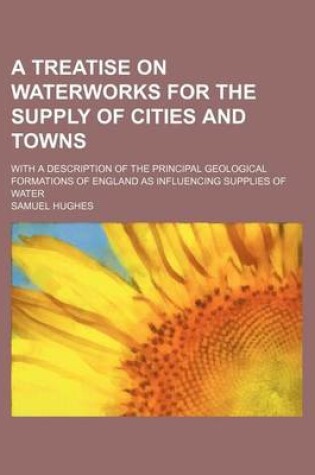 Cover of A Treatise on Waterworks for the Supply of Cities and Towns; With a Description of the Principal Geological Formations of England as Influencing Supplies of Water