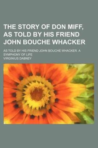 Cover of The Story of Don Miff, as Told by His Friend John Bouche Whacker; As Told by His Friend John Bouche Whacker. a Symphony of Life