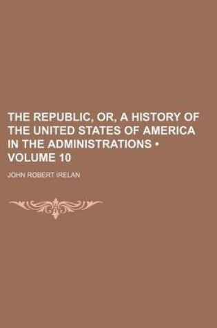 Cover of The Republic, Or, a History of the United States of America in the Administrations (Volume 10)