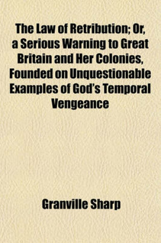 Cover of The Law of Retribution; Or, a Serious Warning to Great Britain and Her Colonies, Founded on Unquestionable Examples of God's Temporal Vengeance