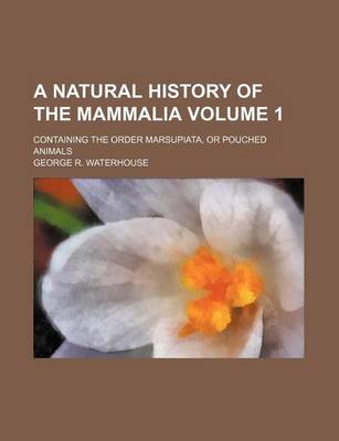 Book cover for A Natural History of the Mammalia Volume 1; Containing the Order Marsupiata, or Pouched Animals