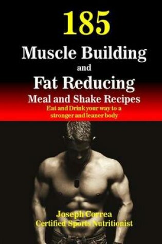 Cover of 185 Muscle Building and Fat Reducing Meal and Shake Recipes