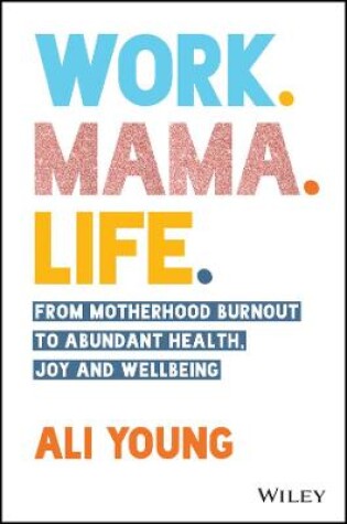 Cover of Work. Mama. Life.: From Motherhood Burnout to Abun dant Health, Joy and Wellbeing.