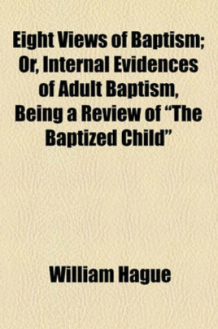 Cover of Eight Views of Baptism; Or, Internal Evidences of Adult Baptism, Being a Review of "The Baptized Child"