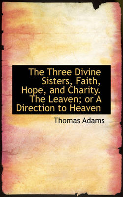 Book cover for The Three Divine Sisters, Faith, Hope, and Charity. the Leaven; Or a Direction to Heaven