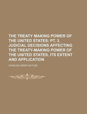 Book cover for The Treaty Making Power of the United States; PT. 3. Judicial Decisions Affecting the Treaty-Making Power of the United States, Its Extent and Application