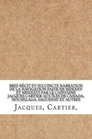 Cover of Bref Recit Et Succincte Narration de la Navigation Faite En MDXXXV Et MDXXXVI Par Le Capitaine Jacques Cartier Aux Iles de Canada, Hochelaga, Saguenay Et Autres