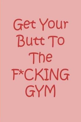 Cover of Get Your Butt To the F*CKING GYM - Pink Notebook / Journal / Blank Lined Pages / Fitness Motivation