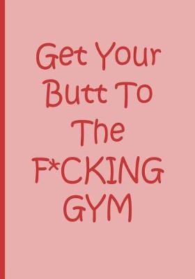 Book cover for Get Your Butt To the F*CKING GYM - Pink Notebook / Journal / Blank Lined Pages / Fitness Motivation