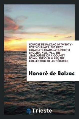 Cover of Honore de Balzac in Twenty-Five Volumes. the First Complete Translation Into English. Vol. VLL. the Jealousies of a County Town; The Old Maid; The Collection of Antiquities