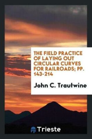 Cover of The Field Practice of Laying Out Circular Curves for Railroads; Pp. 143-214