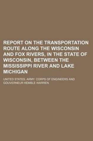 Cover of Report on the Transportation Route Along the Wisconsin and Fox Rivers, in the State of Wisconsin, Between the Mississippi River and Lake Michigan