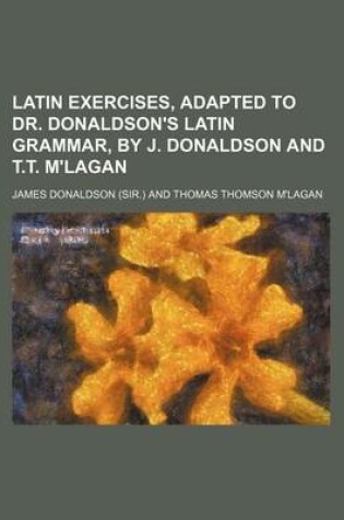 Cover of Latin Exercises, Adapted to Dr. Donaldson's Latin Grammar, by J. Donaldson and T.T. M'Lagan