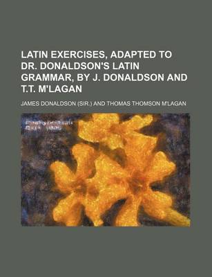 Book cover for Latin Exercises, Adapted to Dr. Donaldson's Latin Grammar, by J. Donaldson and T.T. M'Lagan