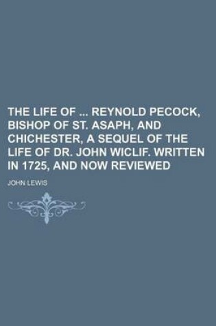 Cover of The Life of Reynold Pecock, Bishop of St. Asaph, and Chichester, a Sequel of the Life of Dr. John Wiclif. Written in 1725, and Now Reviewed