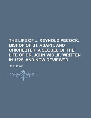 Book cover for The Life of Reynold Pecock, Bishop of St. Asaph, and Chichester, a Sequel of the Life of Dr. John Wiclif. Written in 1725, and Now Reviewed