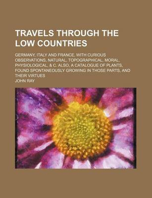 Book cover for Travels Through the Low Countries (Volume 2); Germany, Italy and France, with Curious Observations, Natural, Topographical, Moral, Physiological, & C.