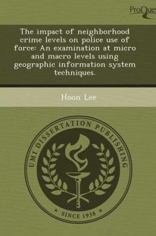 Cover of The Impact of Neighborhood Crime Levels on Police Use of Force: An Examination at Micro and Macro Levels Using Geographic Information System Technique