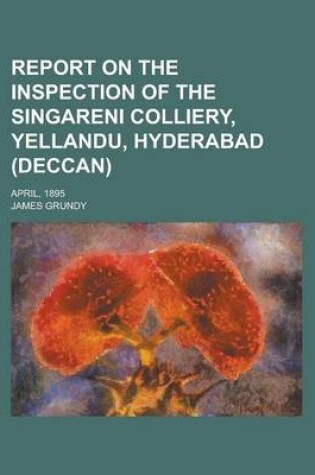 Cover of Report on the Inspection of the Singareni Colliery, Yellandu, Hyderabad (Deccan); April, 1895