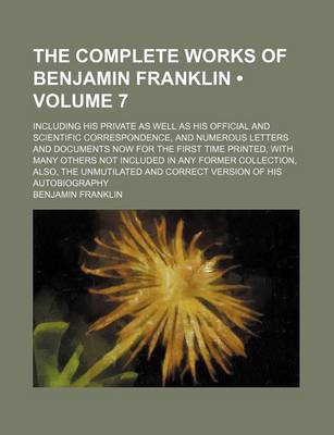 Book cover for The Complete Works of Benjamin Franklin (Volume 7); Including His Private as Well as His Official and Scientific Correspondence, and Numerous Letters and Documents Now for the First Time Printed, with Many Others Not Included in Any Former Collection, ALS