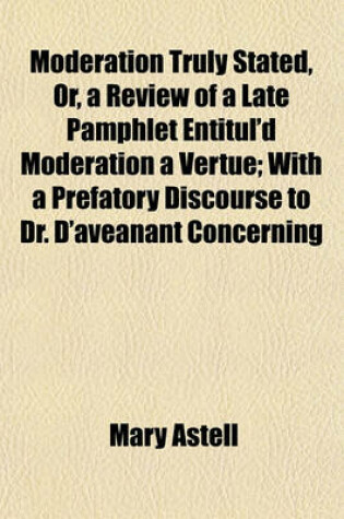 Cover of Moderation Truly Stated, Or, a Review of a Late Pamphlet Entitul'd Moderation a Vertue; With a Prefatory Discourse to Dr. D'Aveanant Concerning