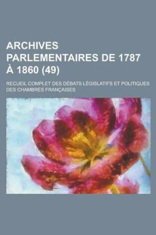 Cover of Archives Parlementaires de 1787 a 1860; Recueil Complet Des Debats Legislatifs Et Politiques Des Chambres Francaises (49 )