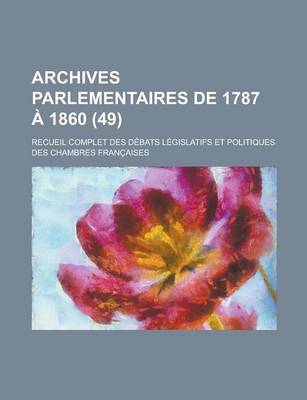 Book cover for Archives Parlementaires de 1787 a 1860; Recueil Complet Des Debats Legislatifs Et Politiques Des Chambres Francaises (49 )