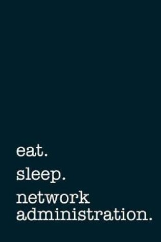 Cover of Eat. Sleep. Network Administration. - Lined Notebook