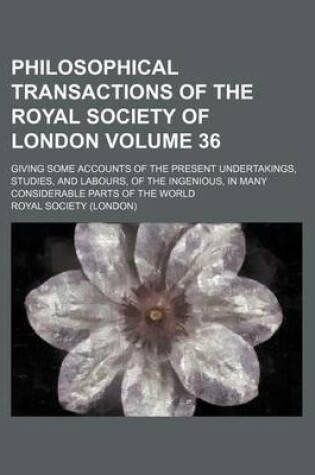 Cover of Philosophical Transactions of the Royal Society of London Volume 36; Giving Some Accounts of the Present Undertakings, Studies, and Labours, of the Ingenious, in Many Considerable Parts of the World