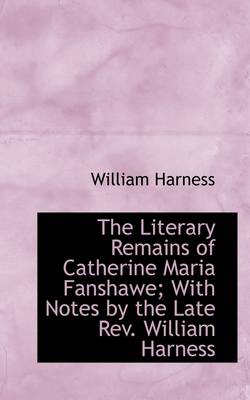 Book cover for The Literary Remains of Catherine Maria Fanshawe; With Notes by the Late REV. William Harness