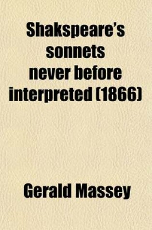 Cover of Shakspeare's Sonnets Never Before Interpreted; His Private Friends Identified Together with a Recovered Likeness of Himself