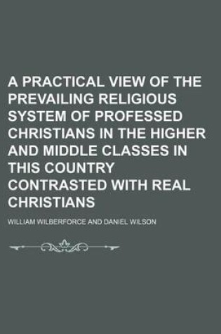 Cover of A Practical View of the Prevailing Religious System of Professed Christians in the Higher and Middle Classes in This Country Contrasted with Real Christians