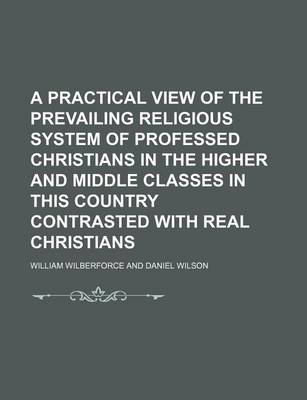 Book cover for A Practical View of the Prevailing Religious System of Professed Christians in the Higher and Middle Classes in This Country Contrasted with Real Christians