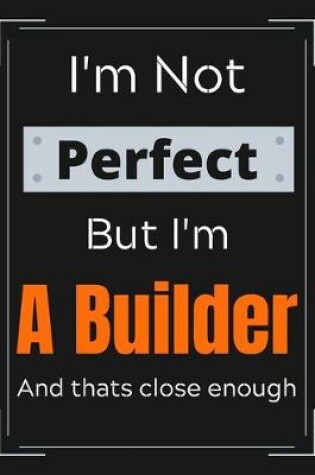 Cover of I'm Not Perfect But I'm A Builder And that's close enough