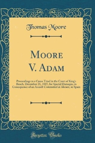 Cover of Moore V. Adam: Proceedings in a Cause Tried in the Court of King's Bench, December 21, 1815, for Special Damages, in Consequence of an Assault Committed at Alicant, in Spain (Classic Reprint)