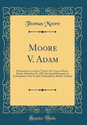 Book cover for Moore V. Adam: Proceedings in a Cause Tried in the Court of King's Bench, December 21, 1815, for Special Damages, in Consequence of an Assault Committed at Alicant, in Spain (Classic Reprint)