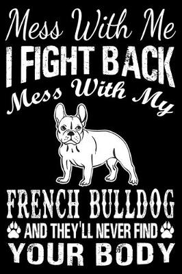 Book cover for Mess With Me I Fight Back Mess With My French Bulldog And They'll Never Find Your Body
