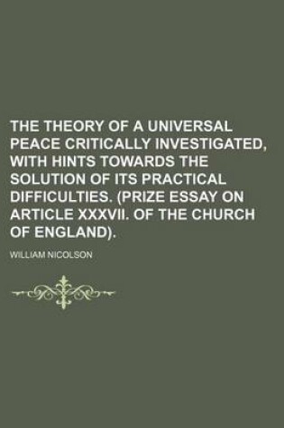 Cover of The Theory of a Universal Peace Critically Investigated, with Hints Towards the Solution of Its Practical Difficulties. (Prize Essay on Article XXXVII. of the Church of England).