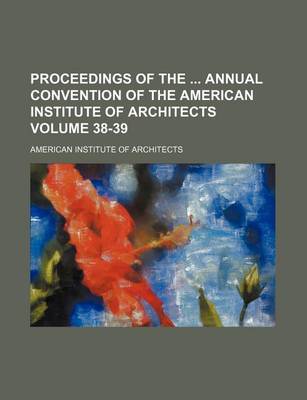 Book cover for Proceedings of the Annual Convention of the American Institute of Architects Volume 38-39