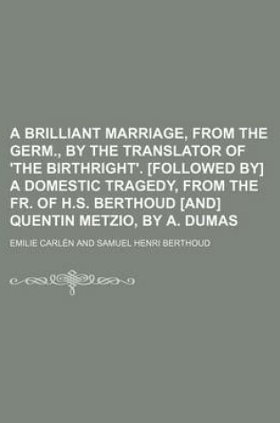 Cover of A Brilliant Marriage, from the Germ., by the Translator of 'The Birthright'. [Followed By] a Domestic Tragedy, from the Fr. of H.S. Berthoud [And] Q