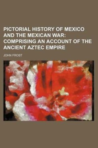 Cover of Pictorial History of Mexico and the Mexican War; Comprising an Account of the Ancient Aztec Empire